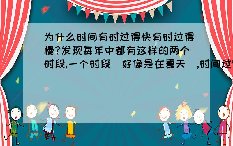 为什么时间有时过得快有时过得慢?发现每年中都有这样的两个时段,一个时段（好像是在夏天）,时间过得特别慢,还有一个时段记不清是什么时候了,时间过得特别快.为什么会这样呢?