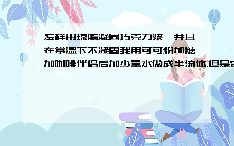 怎样用琼脂凝固巧克力浆,并且在常温下不凝固我用可可粉加糖加咖啡伴侣后加少量水做成半流体.但是它自然凝固不了,放冰箱里一拿出来就化了.听别人说琼脂可以凝固巧克力,就买了一包卡