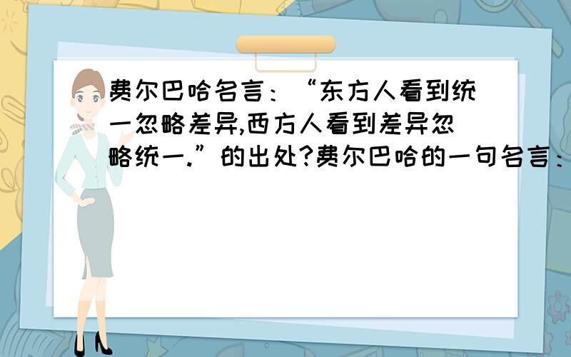 费尔巴哈名言：“东方人看到统一忽略差异,西方人看到差异忽略统一.”的出处?费尔巴哈的一句名言：“东方人看到了统一而忽略了差异,西方人看到了差异而忽略了统一.”请问这句话的出