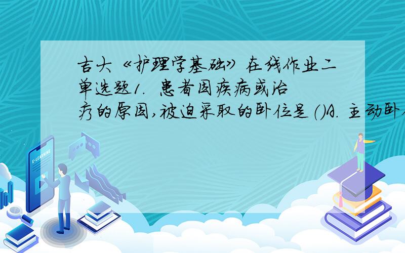 吉大《护理学基础》在线作业二单选题1.  患者因疾病或治疗的原因,被迫采取的卧位是（）A. 主动卧位B. 被动卧位C. 被迫卧位D. 稳定性卧位E. 不稳定性卧位2.  传染病室内污染的物品,下列哪一