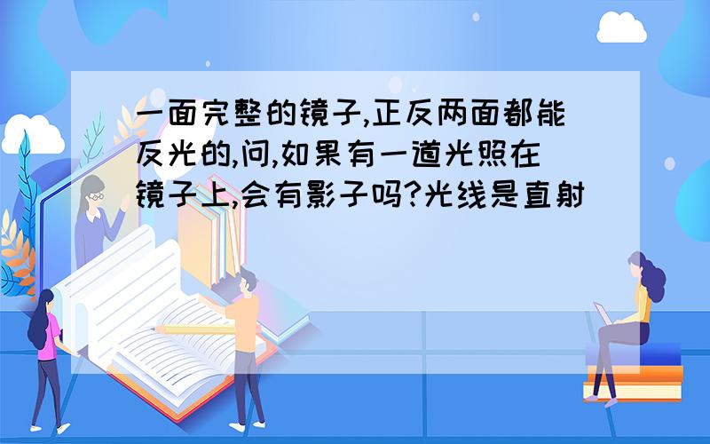 一面完整的镜子,正反两面都能反光的,问,如果有一道光照在镜子上,会有影子吗?光线是直射