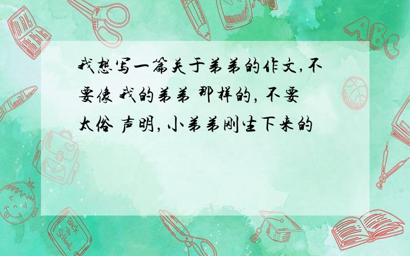 我想写一篇关于弟弟的作文,不要像 我的弟弟 那样的，不要太俗 声明，小弟弟刚生下来的