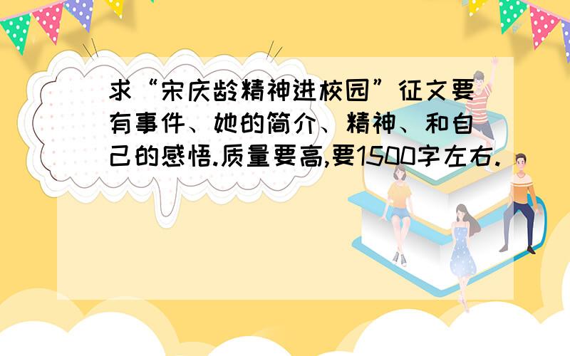 求“宋庆龄精神进校园”征文要有事件、她的简介、精神、和自己的感悟.质量要高,要1500字左右.