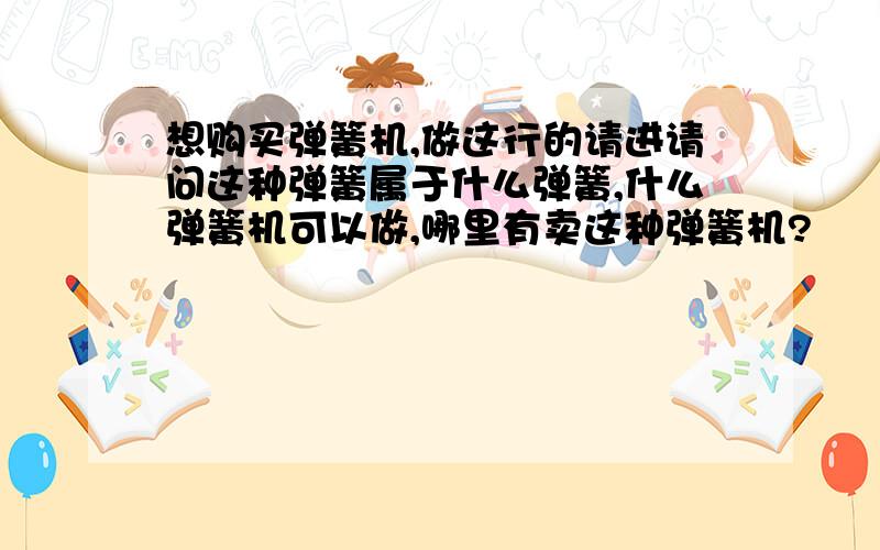 想购买弹簧机,做这行的请进请问这种弹簧属于什么弹簧,什么弹簧机可以做,哪里有卖这种弹簧机?