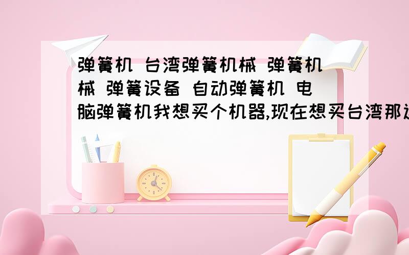 弹簧机 台湾弹簧机械 弹簧机械 弹簧设备 自动弹簧机 电脑弹簧机我想买个机器,现在想买台湾那边的但不知道哪家的机器性能好,谁来推荐下啊.