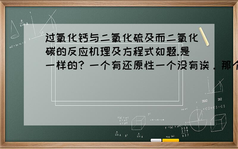 过氧化钙与二氧化硫及而二氧化碳的反应机理及方程式如题.是一样的？一个有还原性一个没有诶。那个生成亚硫酸钙和氧气的反应好奇怪，