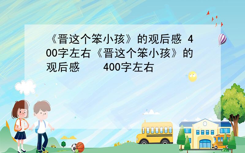 《晋这个笨小孩》的观后感 400字左右《晋这个笨小孩》的观后感    400字左右