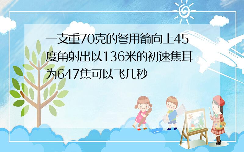 一支重70克的弩用箭向上45度角射出以136米的初速焦耳为647焦可以飞几秒