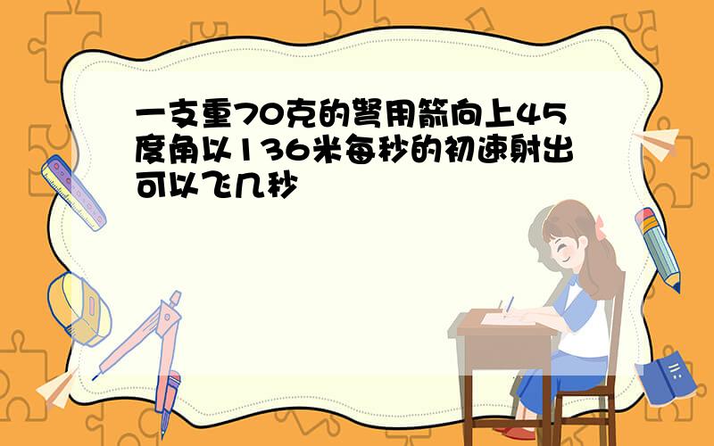 一支重70克的弩用箭向上45度角以136米每秒的初速射出可以飞几秒