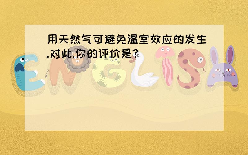 用天然气可避免温室效应的发生.对此,你的评价是?