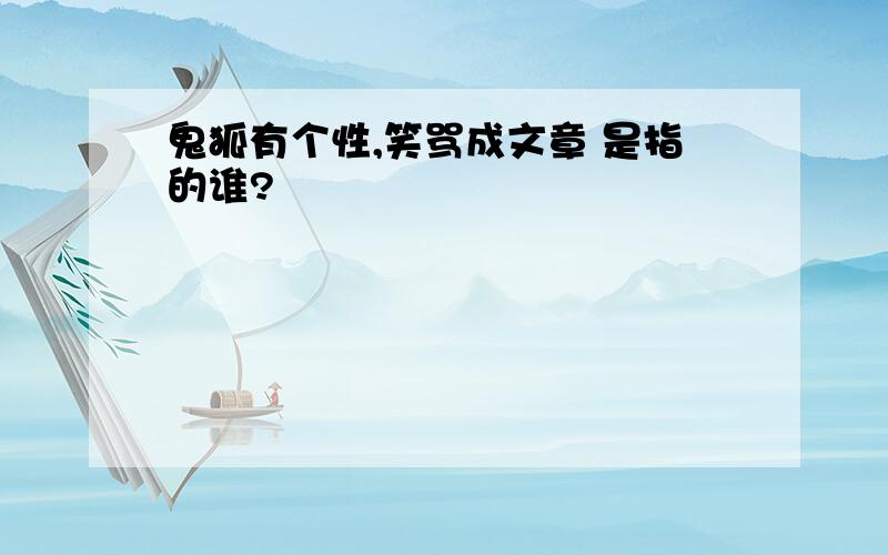 鬼狐有个性,笑骂成文章 是指的谁?