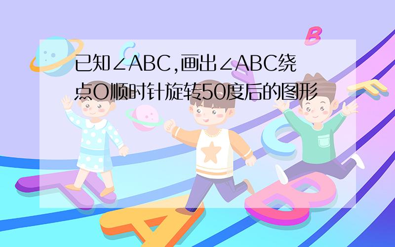 已知∠ABC,画出∠ABC绕点O顺时针旋转50度后的图形