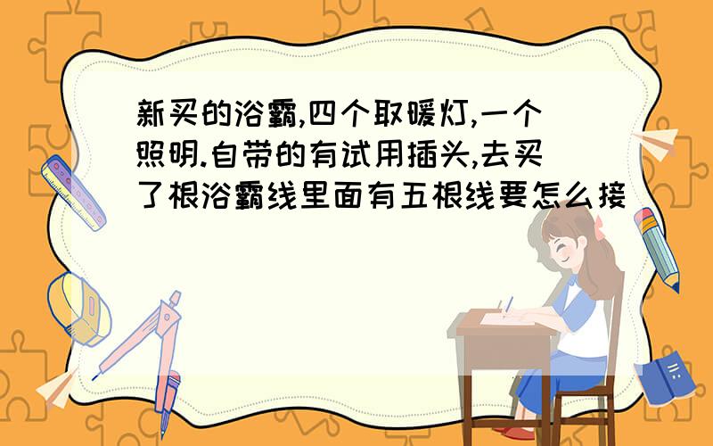 新买的浴霸,四个取暖灯,一个照明.自带的有试用插头,去买了根浴霸线里面有五根线要怎么接