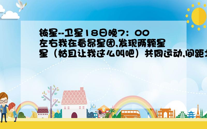 铱星--卫星18日晚7：00左右我在看昴星团,发现两颗星星（姑且让我这么叫吧）共同运动,间距北河二、北河三的一半,从南到北,突然增亮（后又暗了下来）,两颗一同亮,比当晚的木星都亮,而且