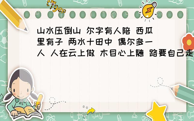 山水压倒山 尔字有人陪 西瓜里有子 两水十田中 偶尔多一人 人在云上做 木目心上随 路要自己走 言来有佳人猜九个字