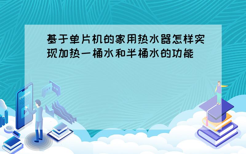 基于单片机的家用热水器怎样实现加热一桶水和半桶水的功能