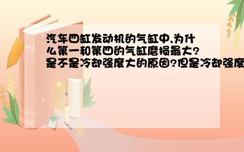 汽车四缸发动机的气缸中,为什么第一和第四的气缸磨损最大?是不是冷却强度大的原因?但是冷却强度大又是什么意思?