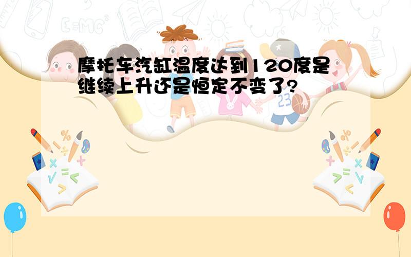 摩托车汽缸温度达到120度是继续上升还是恒定不变了?