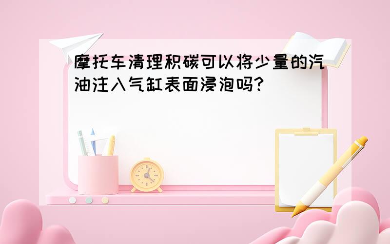 摩托车清理积碳可以将少量的汽油注入气缸表面浸泡吗?