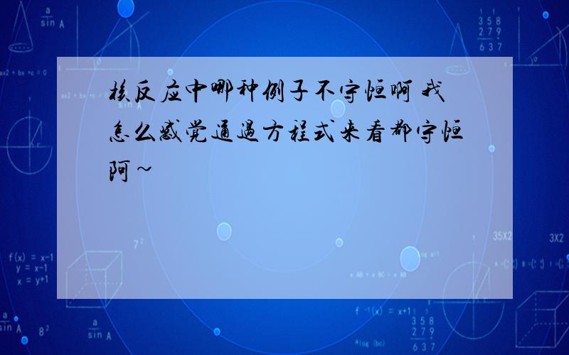 核反应中哪种例子不守恒啊 我怎么感觉通过方程式来看都守恒阿~