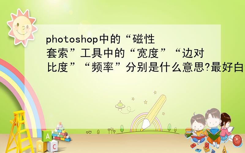 photoshop中的“磁性套索”工具中的“宽度”“边对比度”“频率”分别是什么意思?最好白话讲!