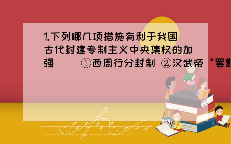 1.下列哪几项措施有利于我国古代封建专制主义中央集权的加强（ ）①西周行分封制 ②汉武帝“罢黜百家,独尊儒术” ③明朝设厂卫特务机构 ④清朝设军机处 A.①②③④ B.②③④ C.①③④ D.