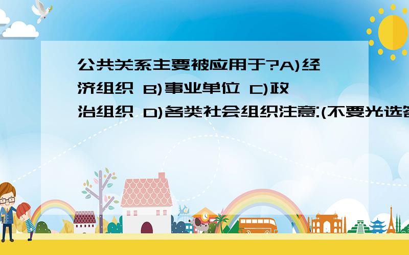 公共关系主要被应用于?A)经济组织 B)事业单位 C)政治组织 D)各类社会组织注意:(不要光选答案,请说明理由)