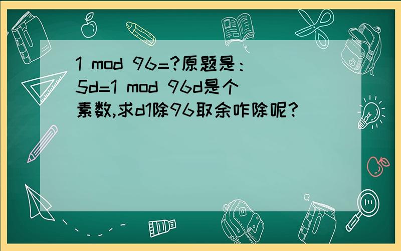 1 mod 96=?原题是：5d=1 mod 96d是个素数,求d1除96取余咋除呢?