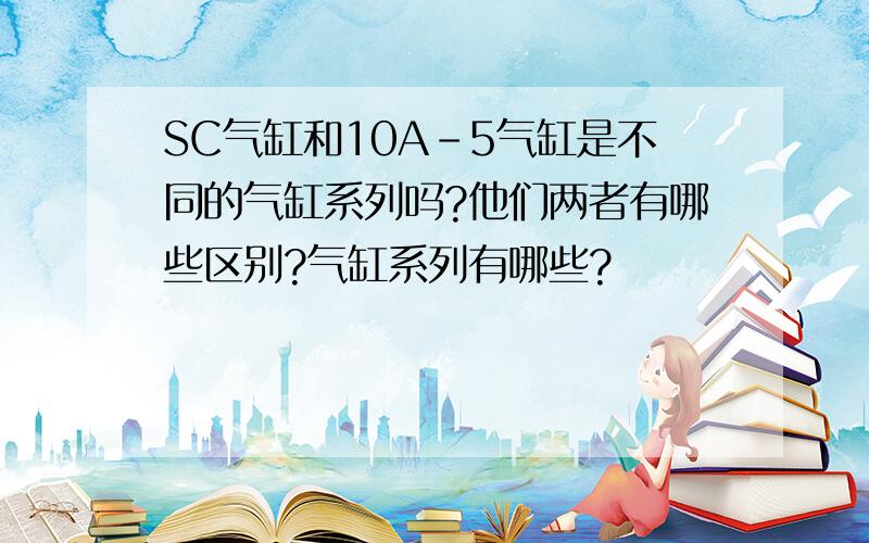 SC气缸和10A-5气缸是不同的气缸系列吗?他们两者有哪些区别?气缸系列有哪些?