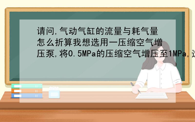 请问,气动气缸的流量与耗气量怎么折算我想选用一压缩空气增压泵,将0.5MPa的压缩空气增压至1MPa,选择增压泵时不知如何选择流量.