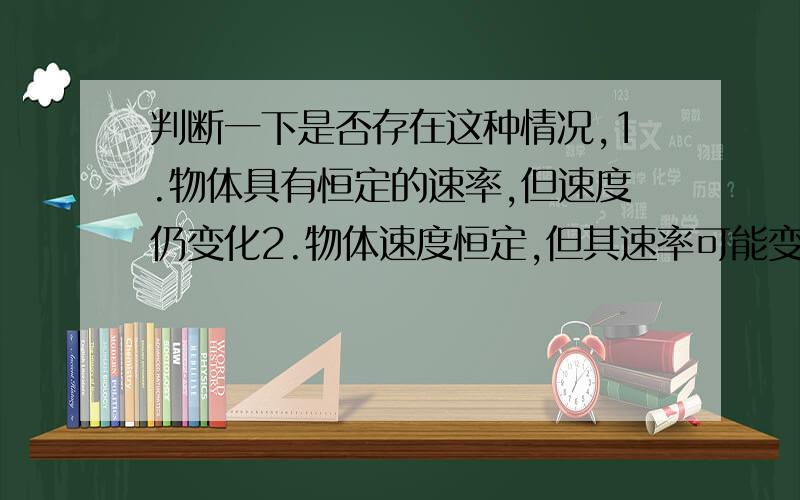 判断一下是否存在这种情况,1.物体具有恒定的速率,但速度仍变化2.物体速度恒定,但其速率可能变化,写理