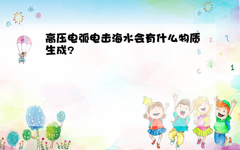 高压电弧电击海水会有什么物质生成?