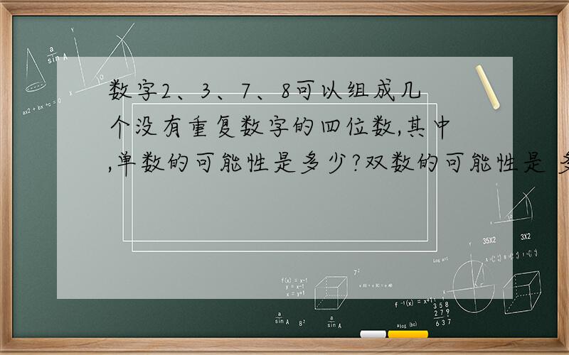 数字2、3、7、8可以组成几个没有重复数字的四位数,其中,单数的可能性是多少?双数的可能性是 多少?