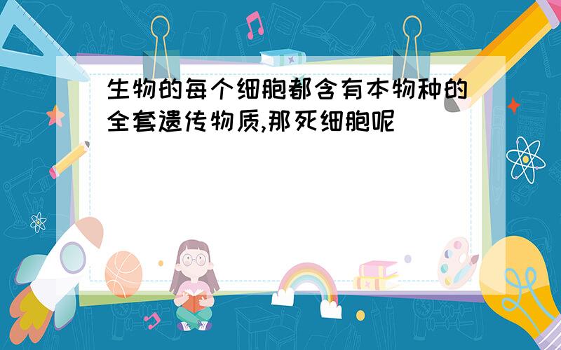 生物的每个细胞都含有本物种的全套遗传物质,那死细胞呢