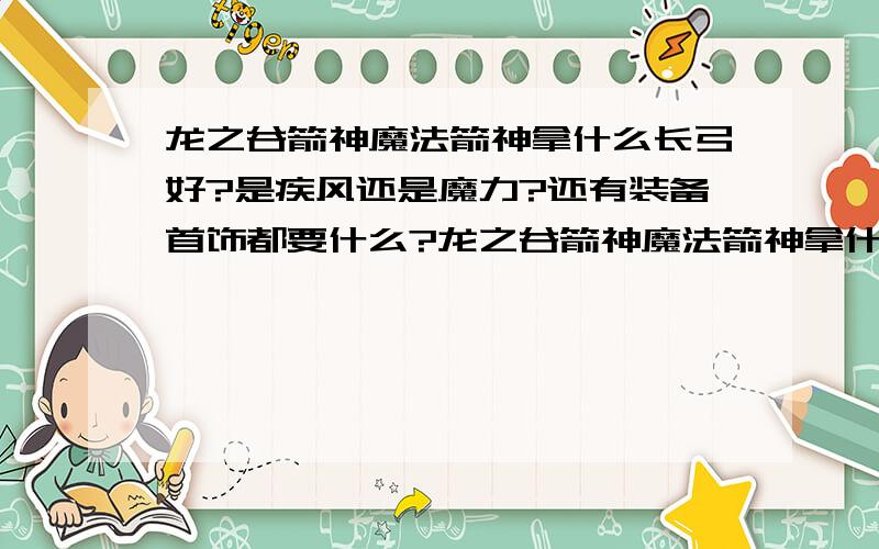 龙之谷箭神魔法箭神拿什么长弓好?是疾风还是魔力?还有装备首饰都要什么?龙之谷箭神魔法箭神拿什么长弓好?是疾风还是魔力?还有装备首饰都要什么?是要加智力还是加敏捷?1楼的那个....是