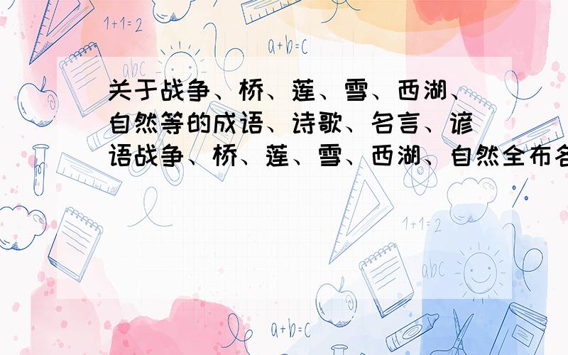 关于战争、桥、莲、雪、西湖、自然等的成语、诗歌、名言、谚语战争、桥、莲、雪、西湖、自然全布各要一句要多一点 作者出处什么的 急用！