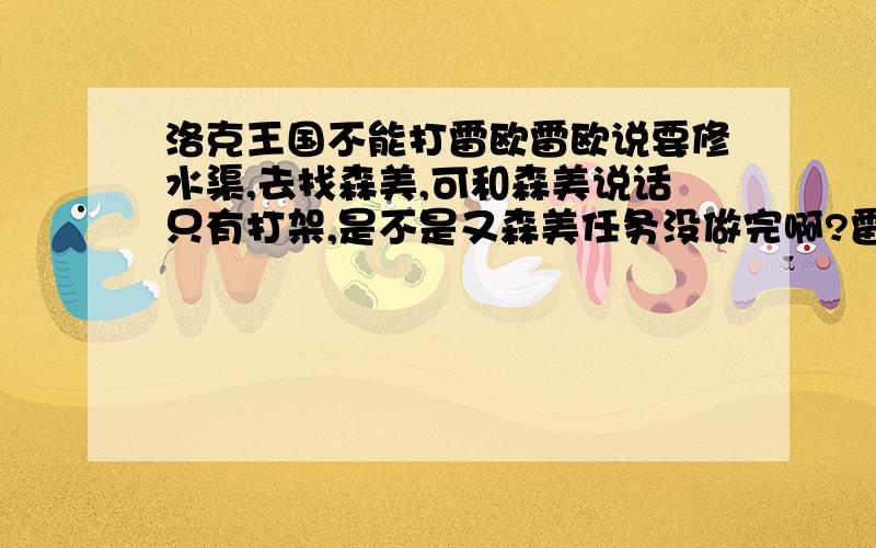 洛克王国不能打雷欧雷欧说要修水渠,去找森美,可和森美说话只有打架,是不是又森美任务没做完啊?雷欧说要修水渠,去找森美,可和森美说话只有打架,是不是又什么任务没做完啊?