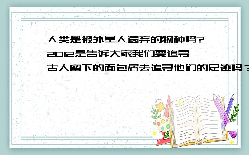 人类是被外星人遗弃的物种吗?2012是告诉大家我们要追寻古人留下的面包屑去追寻他们的足迹吗？