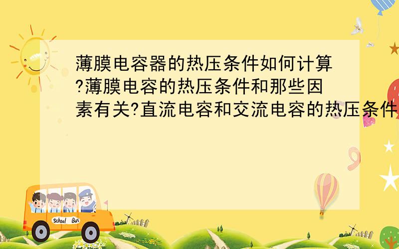 薄膜电容器的热压条件如何计算?薄膜电容的热压条件和那些因素有关?直流电容和交流电容的热压条件有区别没?压力是如何计算的呀,另外压力和热压机轴的直径大小有关系没?