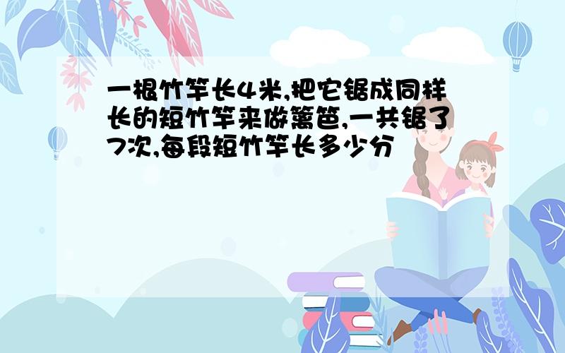 一根竹竿长4米,把它锯成同样长的短竹竿来做篱笆,一共锯了7次,每段短竹竿长多少分