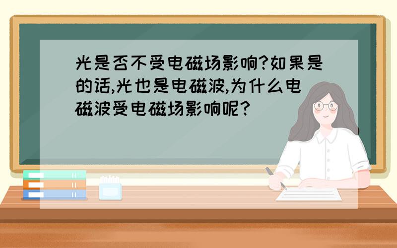 光是否不受电磁场影响?如果是的话,光也是电磁波,为什么电磁波受电磁场影响呢?