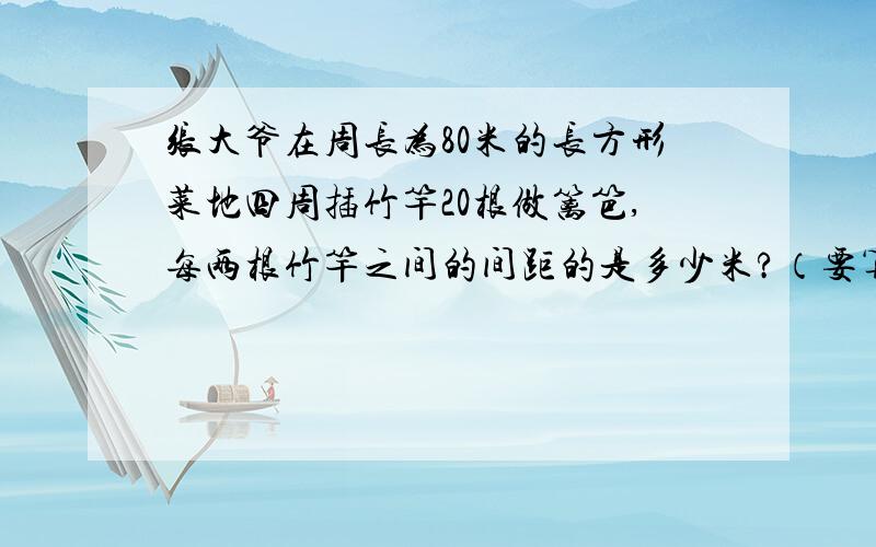 张大爷在周长为80米的长方形菜地四周插竹竿20根做篱笆,每两根竹竿之间的间距的是多少米?（要算式