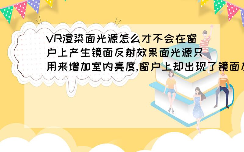 VR渲染面光源怎么才不会在窗户上产生镜面反射效果面光源只用来增加室内亮度,窗户上却出现了镜面反射效果1号和4号都不懂别瞎说!