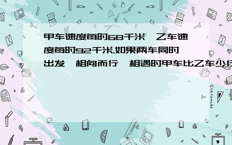 甲车速度每时68千米,乙车速度每时92千米.如果两车同时出发,相向而行,相遇时甲车比乙车少行驶144千米,那么两地的距离 是多少?