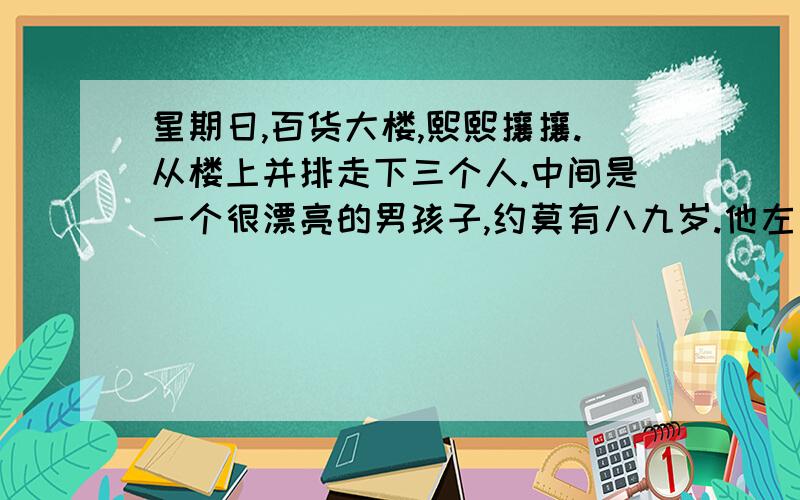 星期日,百货大楼,熙熙攘攘.从楼上并排走下三个人.中间是一个很漂亮的男孩子,约莫有八九岁.他左手牵着爸爸,右手牵着妈妈.爸爸和妈妈是两个盲人.很小心很慢地踩着一阶一阶的楼梯.所有目