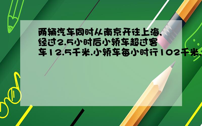 两辆汽车同时从南京开往上海,经过2.5小时后小轿车超过客车12.5千米.小轿车每小时行102千米,客车每小时行多少千米?列方程解决实际问题