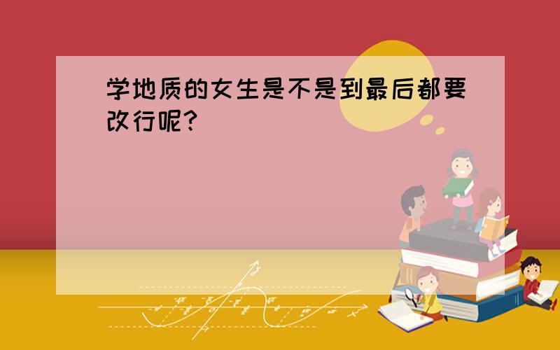 学地质的女生是不是到最后都要改行呢?