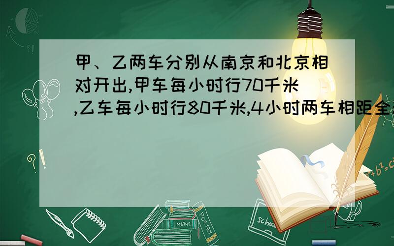 甲、乙两车分别从南京和北京相对开出,甲车每小时行70千米,乙车每小时行80千米,4小时两车相距全程的三分之一,在比例尺是1：1000000的铁路运行图上,南京到北京的距离是多少厘米?