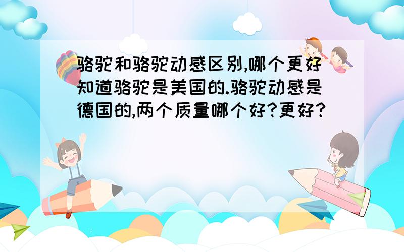 骆驼和骆驼动感区别,哪个更好知道骆驼是美国的.骆驼动感是德国的,两个质量哪个好?更好?