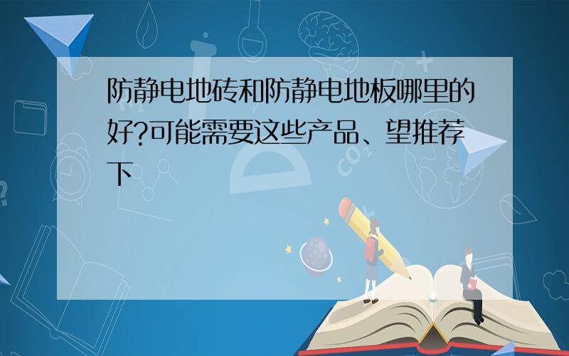 防静电地砖和防静电地板哪里的好?可能需要这些产品、望推荐下